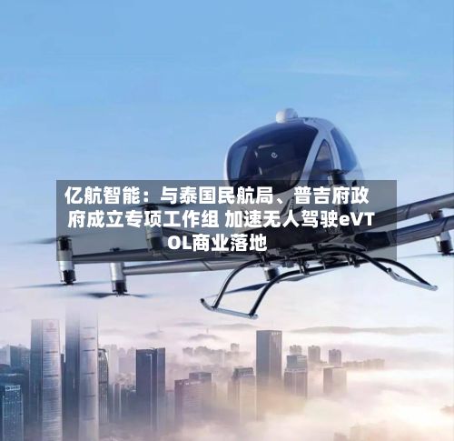 亿航智能：与泰国民航局	、普吉府政府成立专项工作组 加速无人驾驶eVTOL商业落地-第1张图片