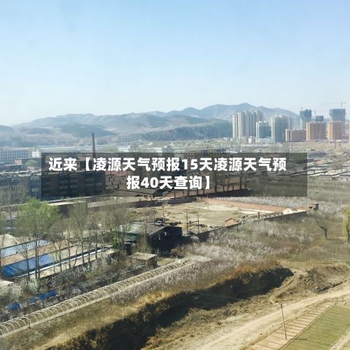近来【凌源天气预报15天凌源天气预报40天查询】-第1张图片