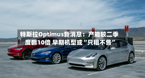 特斯拉Optimus新消息：产能较二季度翻10倍 早期机型或“只租不售	”-第1张图片