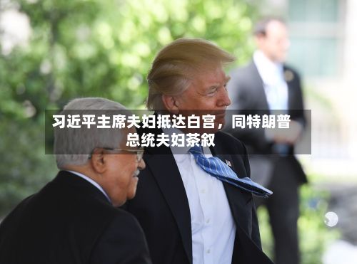 习近平主席夫妇抵达白宫，同特朗普总统夫妇茶叙-第1张图片