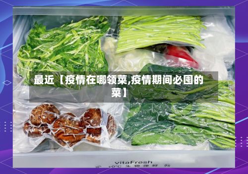 最近【疫情在哪领菜,疫情期间必囤的菜】-第1张图片