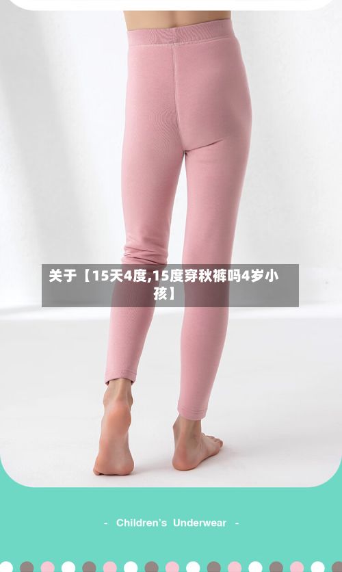 关于【15天4度,15度穿秋裤吗4岁小孩】-第1张图片
