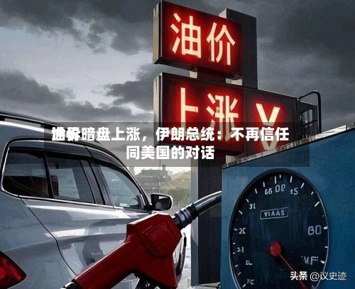 世界油价暗盘上涨，伊朗总统：不再信任同美国的对话-第1张图片