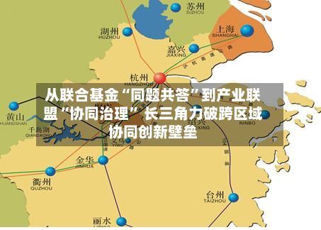 从联合基金“同题共答”到产业联盟“协同治理	” 长三角力破跨区域协同创新壁垒-第1张图片