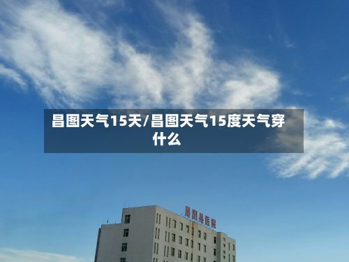 昌图天气15天/昌图天气15度天气穿什么-第1张图片
