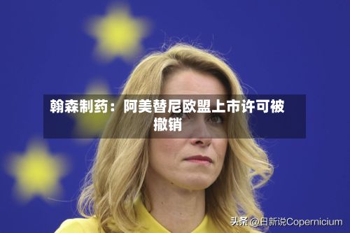 翰森制药：阿美替尼欧盟上市许可被撤销-第1张图片