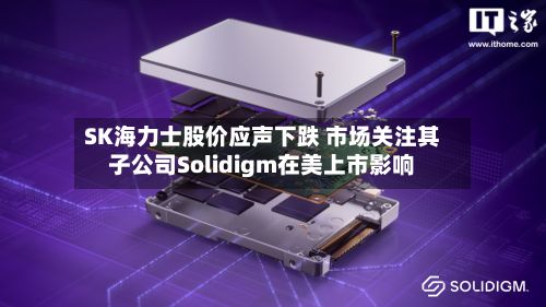 SK海力士股价应声下跌 市场关注其子公司Solidigm在美上市影响-第1张图片